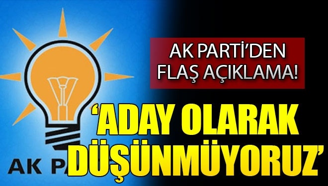 AK Parti'den Son Dakika Açıklaması: “Aday Olarak Düşünmüyoruz”