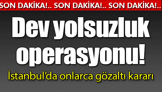 İstanbul'da Dev Yolsuzluk Operasyonu! Onlarca Gözaltı Kararı Var